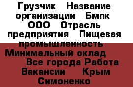 Грузчик › Название организации ­ Бмпк, ООО › Отрасль предприятия ­ Пищевая промышленность › Минимальный оклад ­ 20 000 - Все города Работа » Вакансии   . Крым,Симоненко